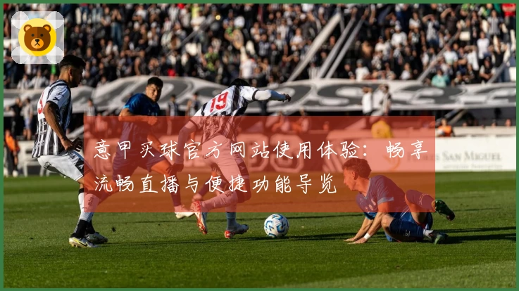 意甲买球官方网站使用体验：畅享流畅直播与便捷功能导览