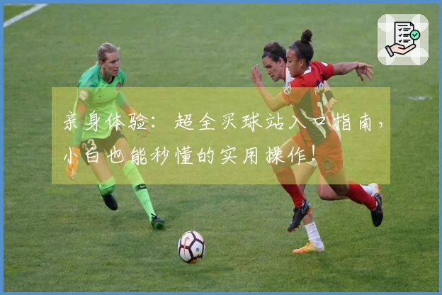 亲身体验：超全买球站入口指南，小白也能秒懂的实用操作！