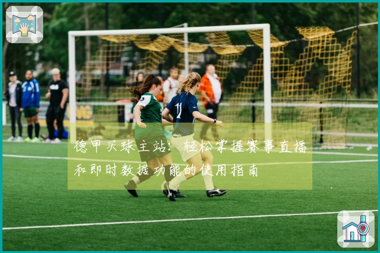 德甲买球主站：轻松掌握赛事直播和即时数据功能的使用指南