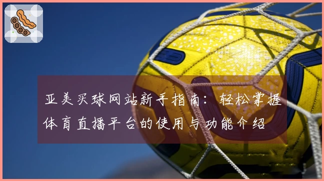 亚美买球网站新手指南：轻松掌握体育直播平台的使用与功能介绍