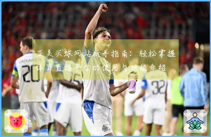 亚美买球网站新手指南：轻松掌握体育直播平台的使用与功能介绍