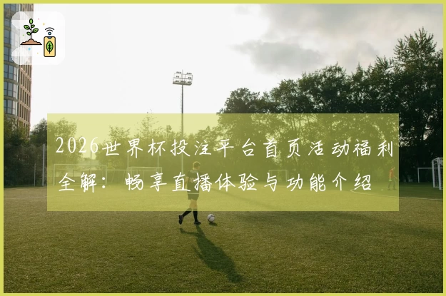 2026世界杯投注平台首页活动福利全解：畅享直播体验与功能介绍